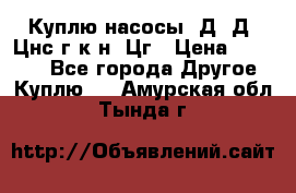 Куплю насосы 1Д, Д, Цнс(г,к,н) Цг › Цена ­ 10 000 - Все города Другое » Куплю   . Амурская обл.,Тында г.